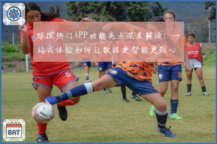 球探热门APP功能亮点深度解读：一站式体验如何让数据更智能更贴心