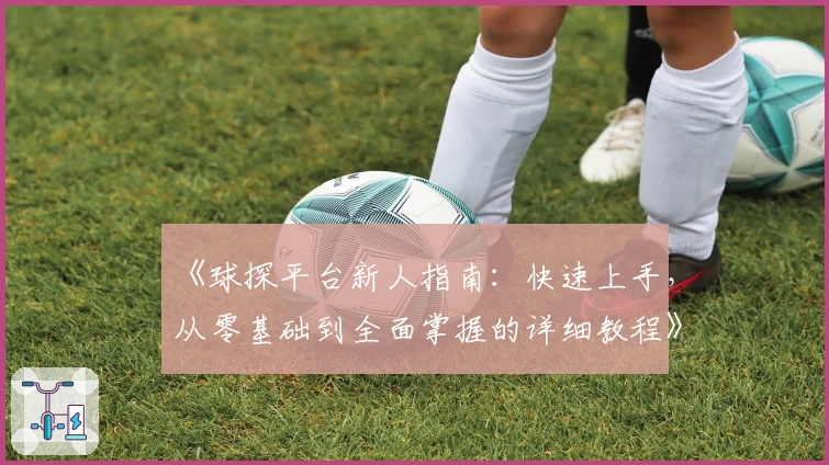 《球探平台新人指南:快速上手,从零基础到全面掌握的详细教程》