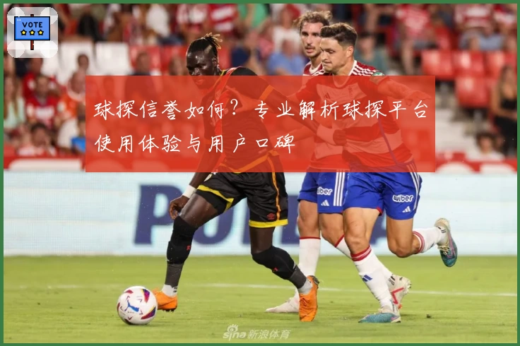 球探信誉如何？专业解析球探平台使用体验与用户口碑