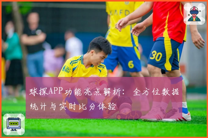 球探APP功能亮点解析：全方位数据统计与实时比分体验