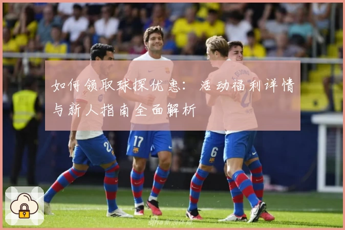 如何领取球探优惠：活动福利详情与新人指南全面解析