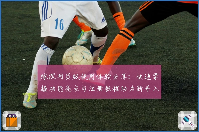 球探网页版使用体验分享：快速掌握功能亮点与注册教程助力新手入门