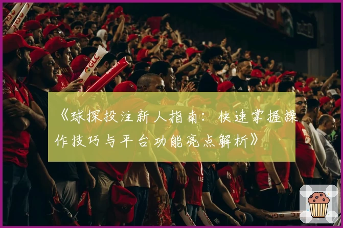 《球探投注新人指南：快速掌握操作技巧与平台功能亮点解析》
