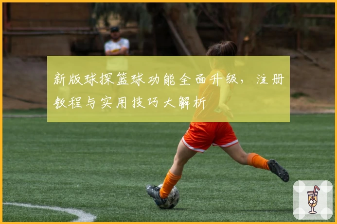 新版球探篮球功能全面升级，注册教程与实用技巧大解析