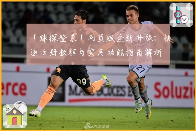 「球探登录」网页版全新升级：快速注册教程与实用功能指南解析