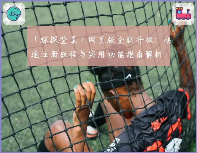 「球探登录」网页版全新升级：快速注册教程与实用功能指南解析