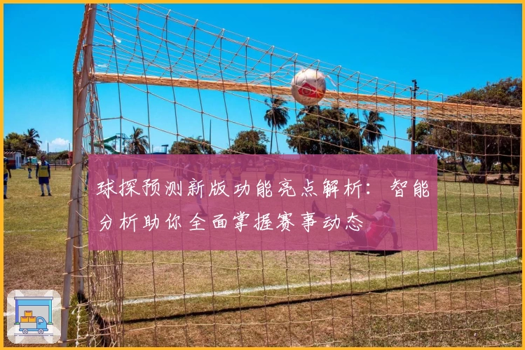 球探预测新版功能亮点解析：智能分析助你全面掌握赛事动态
