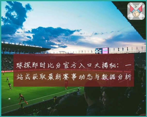 球探即时比分官方入口大揭秘：一站式获取最新赛事动态与数据分析方法