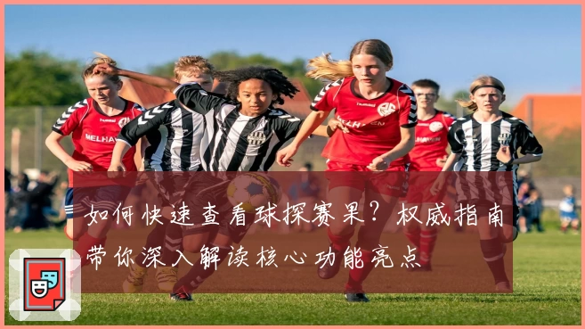 如何快速查看球探赛果？权威指南带你深入解读核心功能亮点