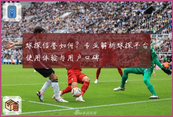 球探信誉如何？专业解析球探平台使用体验与用户口碑