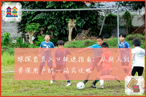 球探首页入口极速指南：从新人到资深用户的一站式攻略