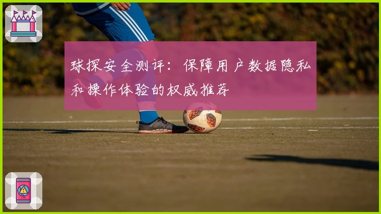 球探安全测评：保障用户数据隐私和操作体验的权威推荐