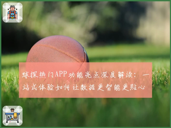 球探热门APP功能亮点深度解读：一站式体验如何让数据更智能更贴心