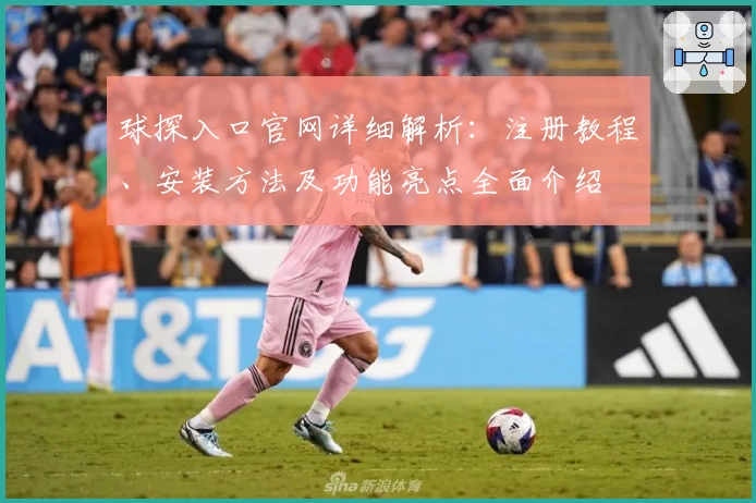球探入口官网详细解析：注册教程、安装方法及功能亮点全面介绍