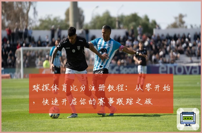 球探体育比分注册教程:从零开始,快速开启你的赛事跟踪之旅