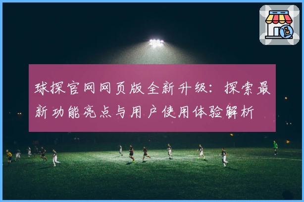 球探官网网页版全新升级：探索最新功能亮点与用户使用体验解析