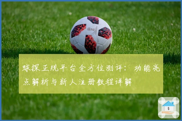球探正规平台全方位测评：功能亮点解析与新人注册教程详解