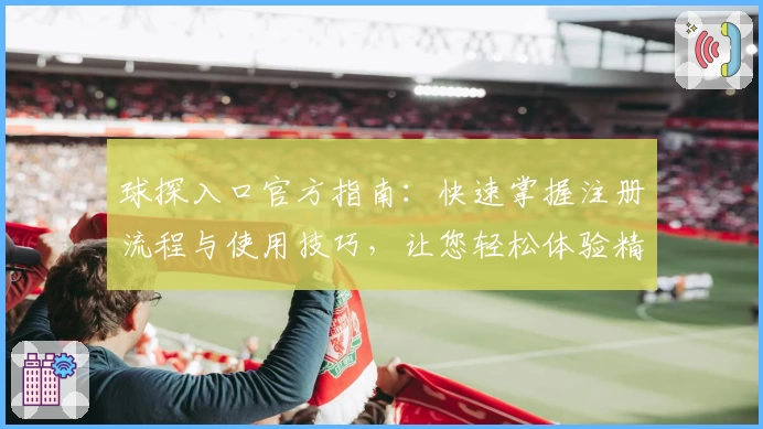 球探入口官方指南：快速掌握注册流程与使用技巧，让您轻松体验精彩内容