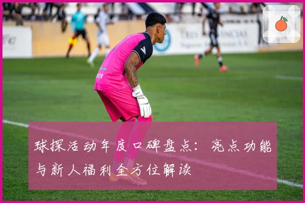 球探活动年度口碑盘点：亮点功能与新人福利全方位解读