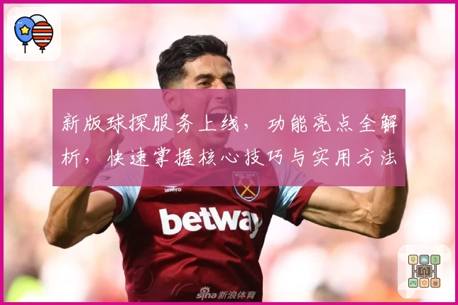 新版球探服务上线,功能亮点全解析,快速掌握核心技巧与实用方法
