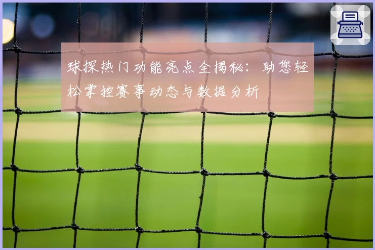 球探热门功能亮点全揭秘：助您轻松掌控赛事动态与数据分析