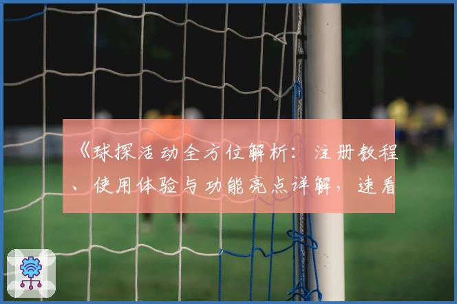 《球探活动全方位解析：注册教程、使用体验与功能亮点详解，速看新人福利指南》
