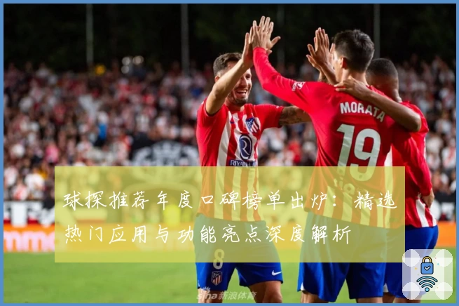 球探推荐年度口碑榜单出炉：精选热门应用与功能亮点深度解析