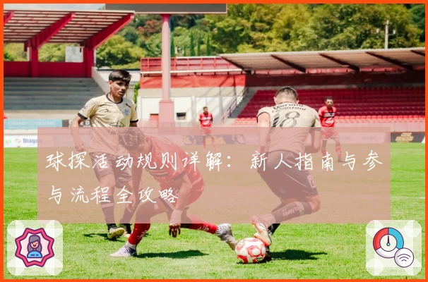 球探活动规则详解：新人指南与参与流程全攻略