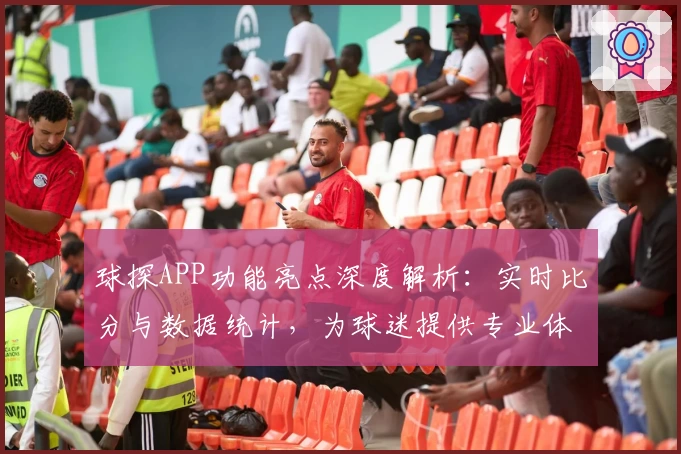 球探APP功能亮点深度解析:实时比分与数据统计,为球迷提供专业体验