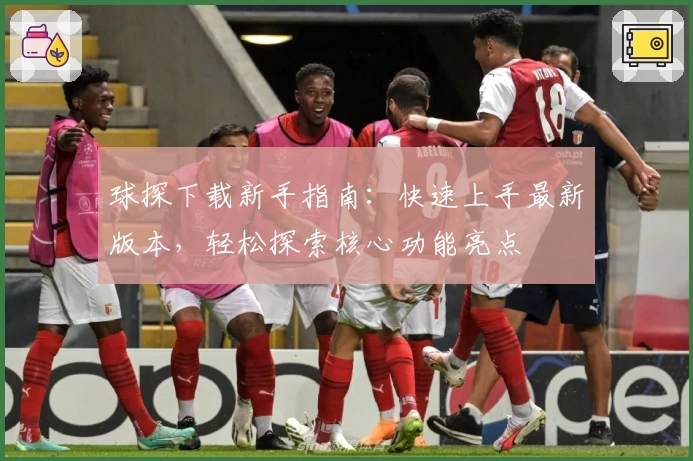 球探下载新手指南：快速上手最新版本，轻松探索核心功能亮点