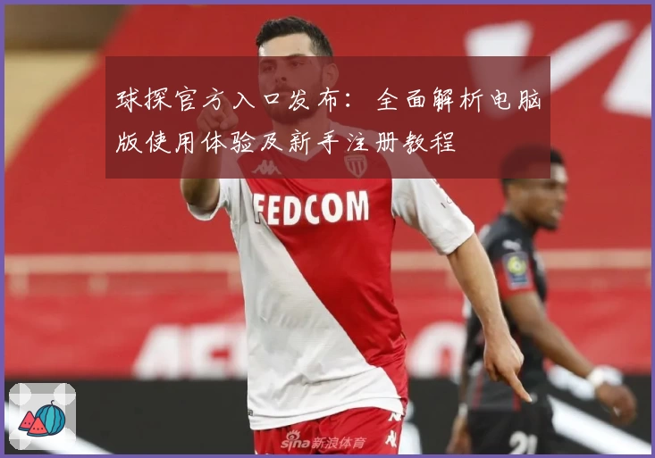 球探官方入口发布：全面解析电脑版使用体验及新手注册教程