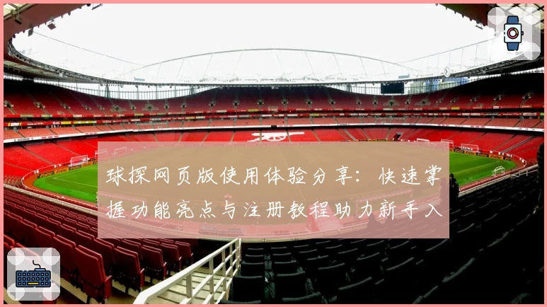 球探网页版使用体验分享：快速掌握功能亮点与注册教程助力新手入门