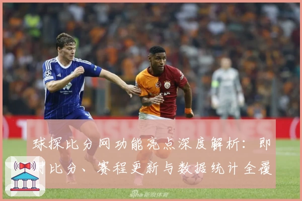 球探比分网功能亮点深度解析：即时比分、赛程更新与数据统计全覆盖