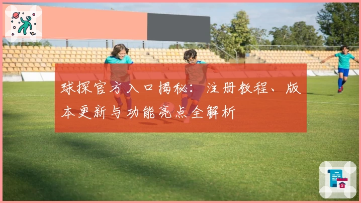 球探官方入口揭秘：注册教程、版本更新与功能亮点全解析