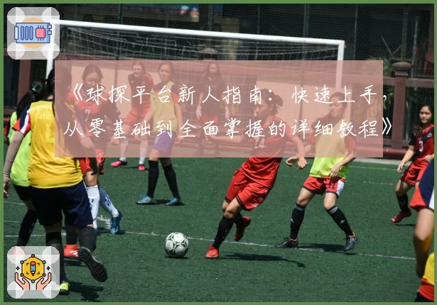 《球探平台新人指南：快速上手，从零基础到全面掌握的详细教程》