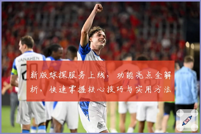 新版球探服务上线，功能亮点全解析，快速掌握核心技巧与实用方法